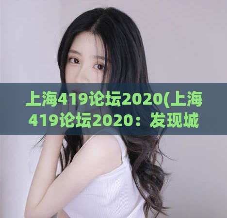 上海419论坛2020(上海419论坛2020：发现城市之美与人文魅力)