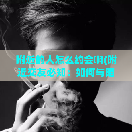 附近的人怎么约会啊(附近交友必知：如何与陌生人约会)