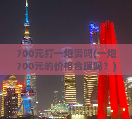 700元打一炮贵吗(一炮700元的价格合理吗？)