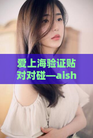 爱上海验证贴对对碰—aish123爱上海 采耳