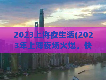 2023上海夜生活(2023年上海夜场火爆，快来体验吧！)