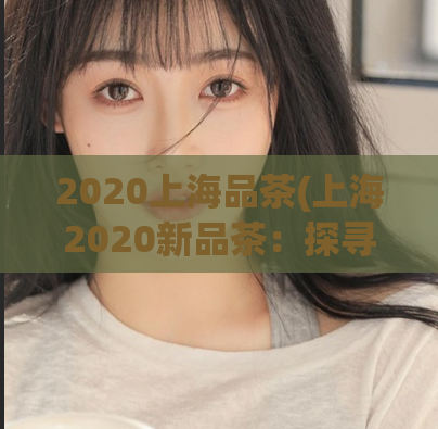 2020上海品茶(上海2020新品茶：探寻茶道文化精髓)