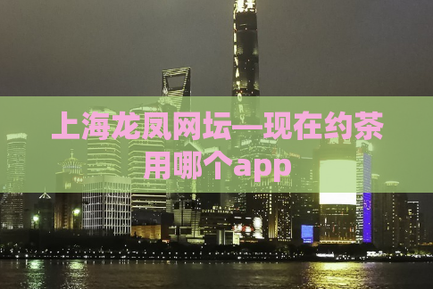 上海龙凤网坛—现在约茶用哪个app