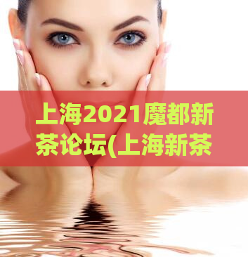 上海2021魔都新茶论坛(上海新茶论坛：2021魔都茶叶行业的最新趋势)