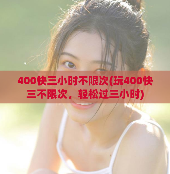 400快三小时不限次(玩400快三不限次，轻松过三小时)