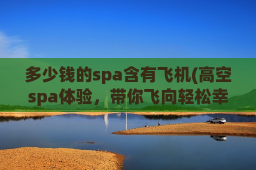 多少钱的spa含有飞机(高空spa体验，带你飞向轻松幸福。)