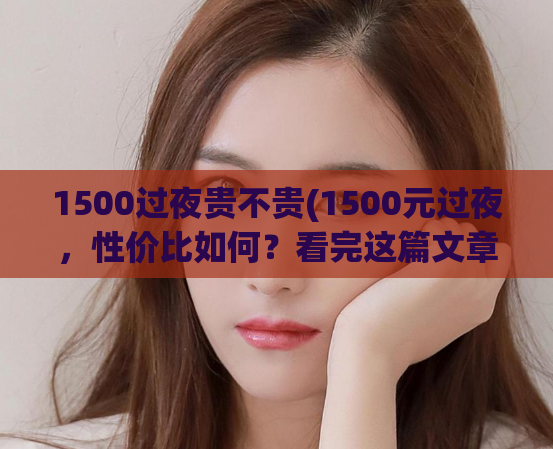 1500过夜贵不贵(1500元过夜，性价比如何？看完这篇文章你就知道了)