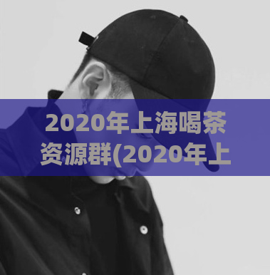 2020年上海喝茶资源群(2020年上海茶友聚集地，畅享喝茶资源)