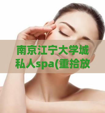 南京江宁大学城私人spa(重拾放松感，体验南京江宁大学城私人spa服务)