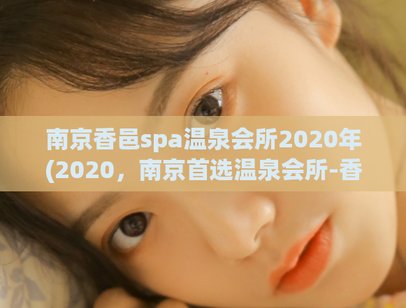 南京香邑spa温泉会所2020年(2020，南京首选温泉会所-香邑spa！)