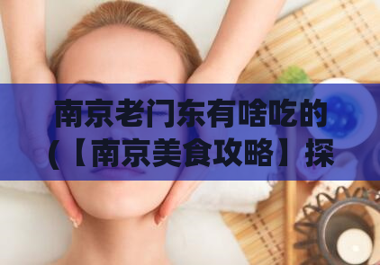 南京老门东有啥吃的(【南京美食攻略】探寻老门东口味，这里有哪些美食？)