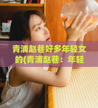 青浦赵巷好多年轻女的(青浦赵巷：年轻女性的聚集地)