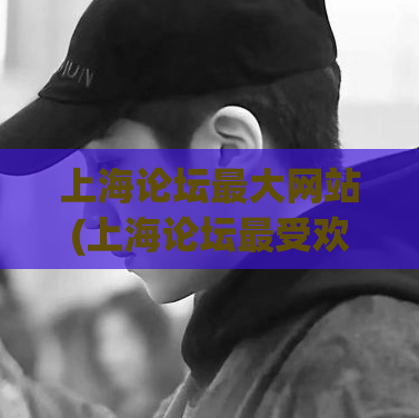 上海论坛最大网站(上海论坛最受欢迎的网站今日揭秘，惊人真相令人大吃一惊！)