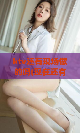 ktv还有现场做的吗(现在还有KTV现场娱乐吗？解析最新情况)