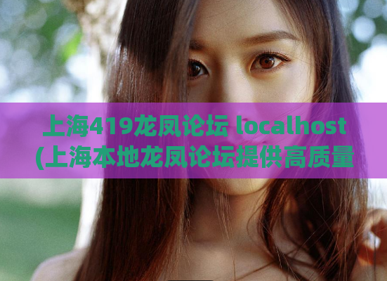 上海419龙凤论坛 localhost(上海本地龙凤论坛提供高质量信息)