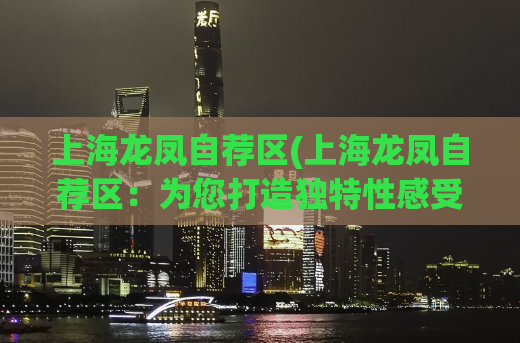 上海龙凤自荐区(上海龙凤自荐区：为您打造独特性感受！)