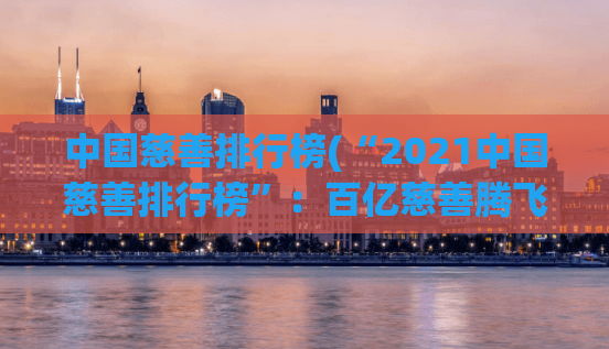 中国慈善排行榜(“2021中国慈善排行榜”：百亿慈善腾飞，谁是榜首之王？)