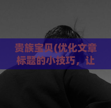 贵族宝贝(优化文章标题的小技巧，让你的内容更上一层楼)