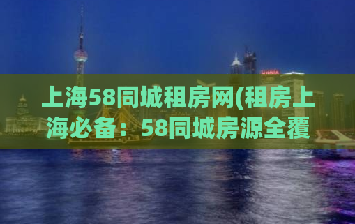 上海58同城租房网(租房上海必备：58同城房源全覆盖)