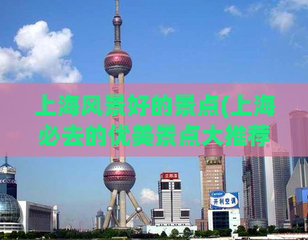 上海风景好的景点(上海必去的优美景点大推荐！)