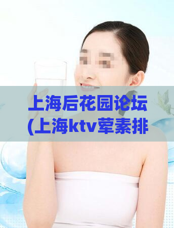 上海后花园论坛(上海ktv荤素排行,2023年最新仙人跳套路)