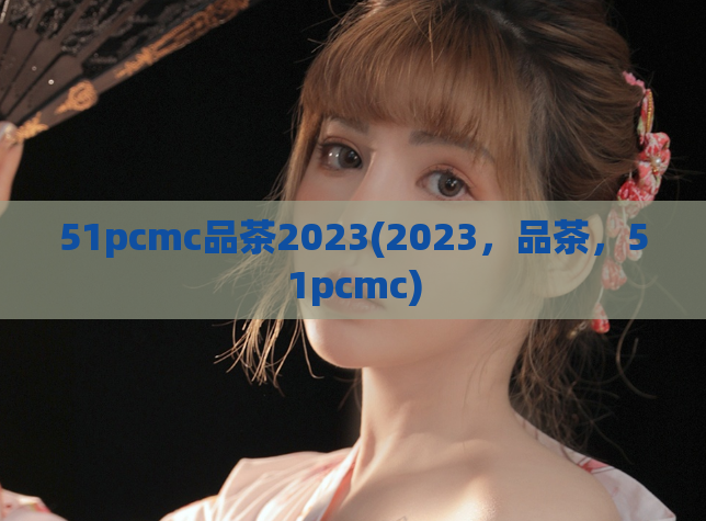 51pcmc品茶2023(2023，品茶，51pcmc)