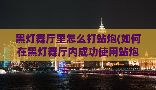 黑灯舞厅里怎么打站炮(如何在黑灯舞厅内成功使用站炮？)