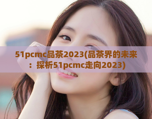 51pcmc品茶2023(品茶界的未来：探析51pcmc走向2023)