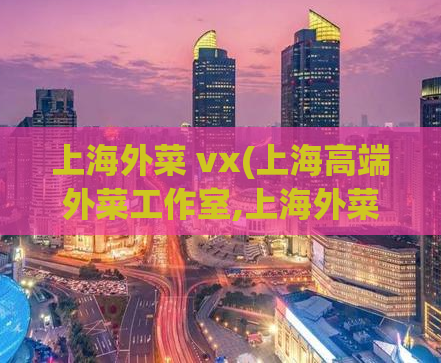 上海外菜 vx(上海高端外菜工作室,上海外菜 vx)