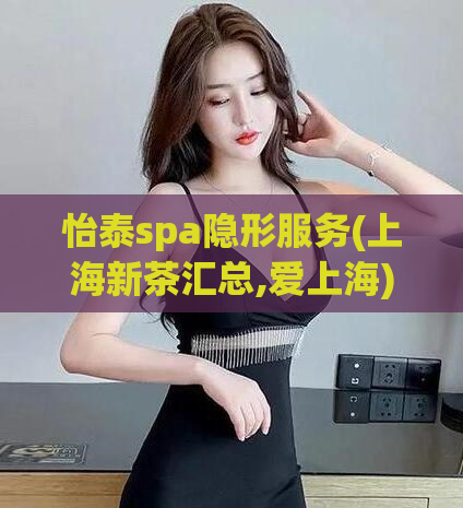 怡泰spa隐形服务(上海新茶汇总,爱上海)