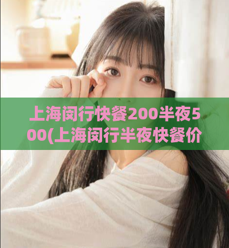 上海闵行快餐200半夜500(上海闵行半夜快餐价格曝光：200元起，再也不用担心犯愁！)