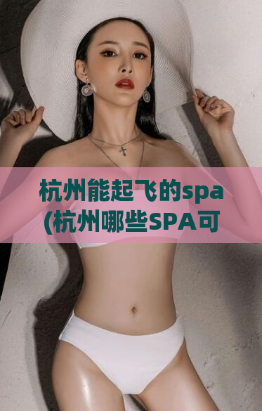 杭州能起飞的spa(杭州哪些SPA可以享受上天入地的SPA体验)