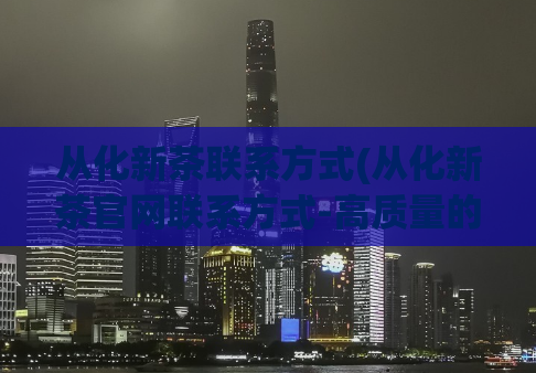 从化新茶联系方式(从化新茶官网联系方式-高质量的茶叶官网联系方式)