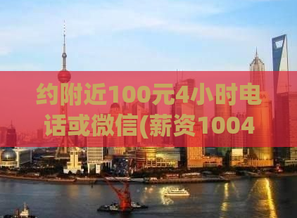 约附近100元4小时电话或微信(薪资1004h! 快速联系电话或微信！)