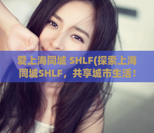 爱上海同城 SHLF(探索上海同城SHLF，共享城市生活！)