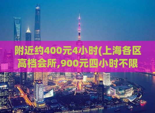 附近约400元4小时(上海各区高档会所,900元四小时不限次数真的吗)