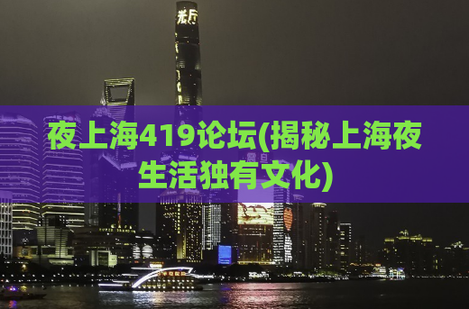 夜上海419论坛(揭秘上海夜生活独有文化)