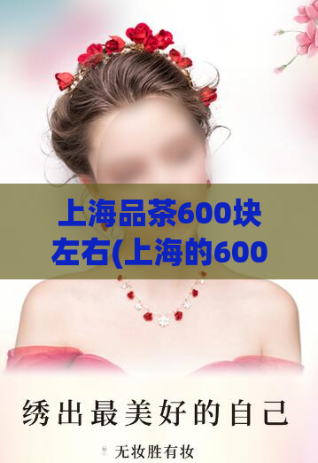 上海品茶600块左右(上海的600元品茶体验，让你畅享品质生活)