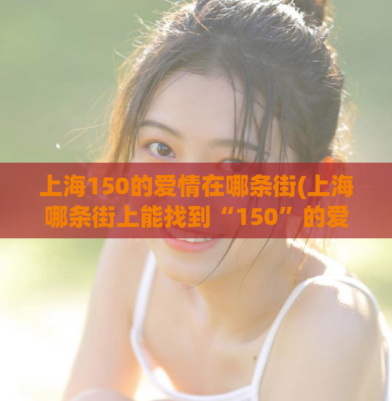 上海150的爱情在哪条街(上海哪条街上能找到“150”的爱情？)