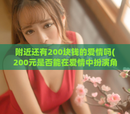 附近还有200块钱的爱情吗(200元是否能在爱情中扮演角色？)