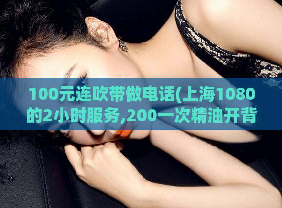 100元连吹带做电话(上海1080的2小时服务,200一次精油开背贵吗)