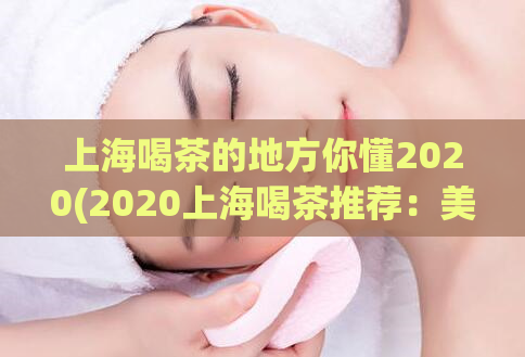 上海喝茶的地方你懂2020(2020上海喝茶推荐：美味与文化并存的最佳选择)