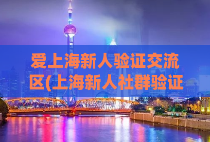 爱上海新人验证交流区(上海新人社群验证交流平台：找到志同道合的你！)