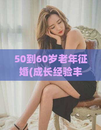 50到60岁老年征婚(成长经验丰富，50+老年人寻找另一半)