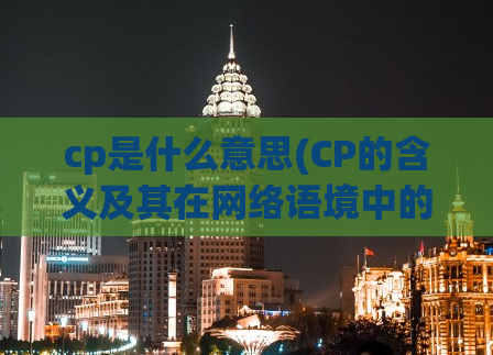 cp是什么意思(CP的含义及其在网络语境中的应用)