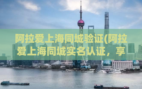 阿拉爱上海同城验证(阿拉爱上海同城实名认证，享受更安全约会)