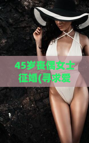 45岁丧偶女士征婚(寻求爱情：45岁丧偶女士的征婚故事)