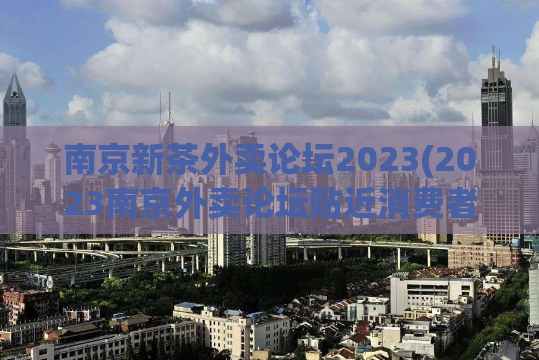 南京新茶外卖论坛2023(2023南京外卖论坛贴近消费者需求，实现优质新茶外送)