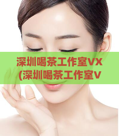 深圳喝茶工作室VX(深圳喝茶工作室VX功能实用，让你的社交生活更有趣！)