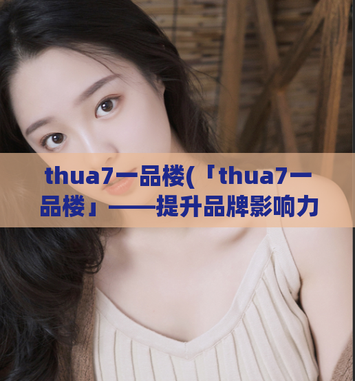 thua7一品楼(「thua7一品楼」——提升品牌影响力的SEO策略)